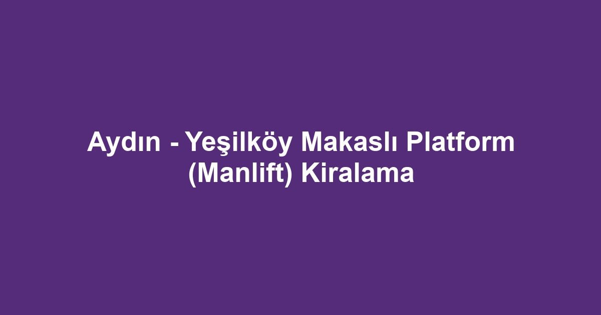 Aydın - Yeşilköy Makaslı Platform (Manlift) Kiralama
