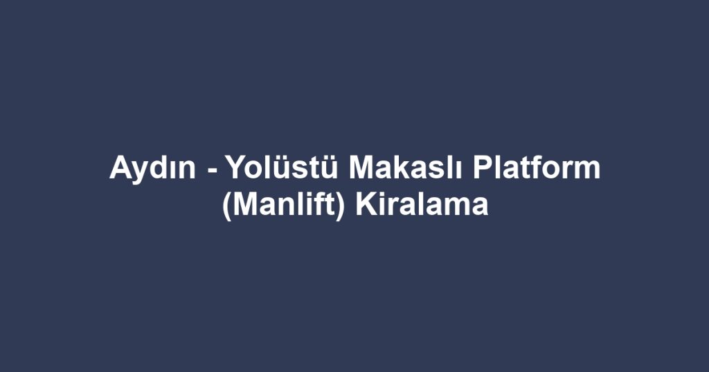 Aydın - Yolüstü Makaslı Platform (Manlift) Kiralama