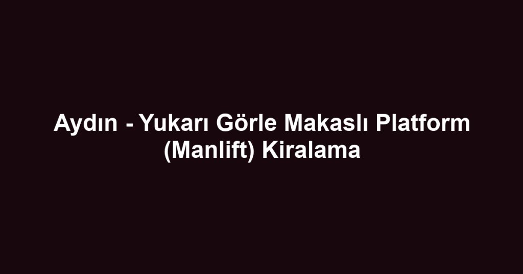 Aydın - Yukarı Görle Makaslı Platform (Manlift) Kiralama