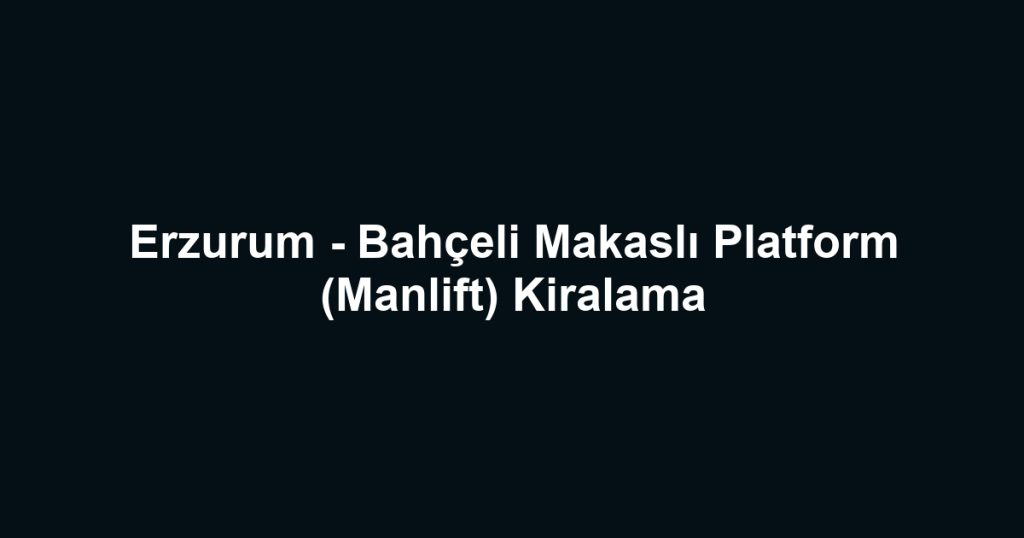 Erzurum - Bahçeli Makaslı Platform (Manlift) Kiralama