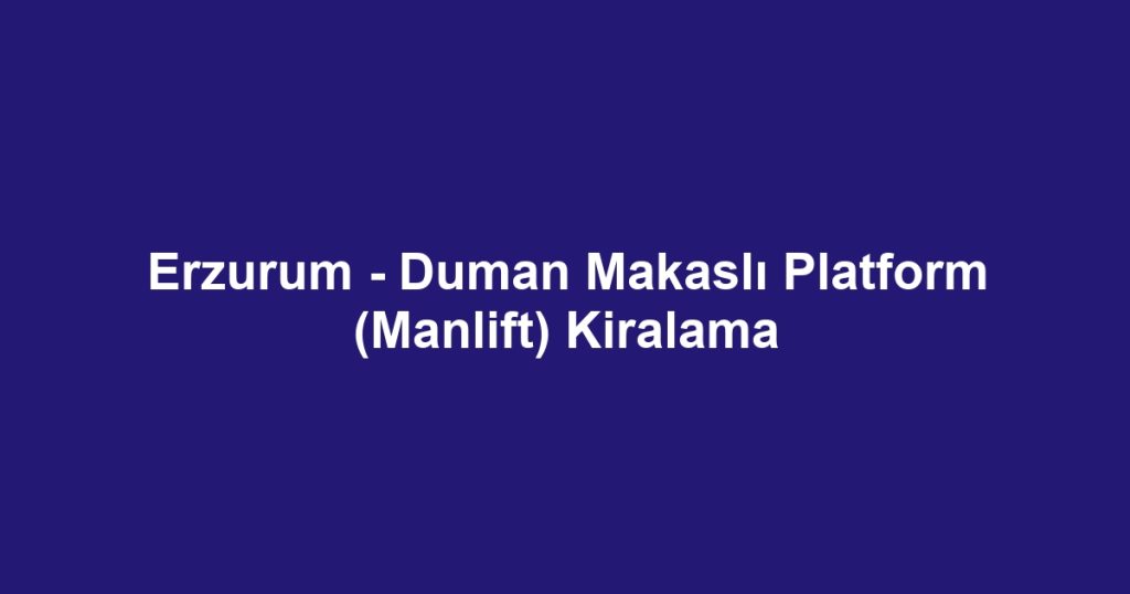 Erzurum - Duman Makaslı Platform (Manlift) Kiralama