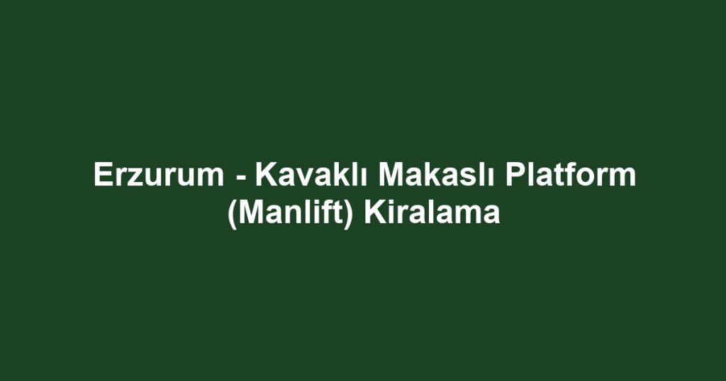 Erzurum - Kavaklı Makaslı Platform (Manlift) Kiralama