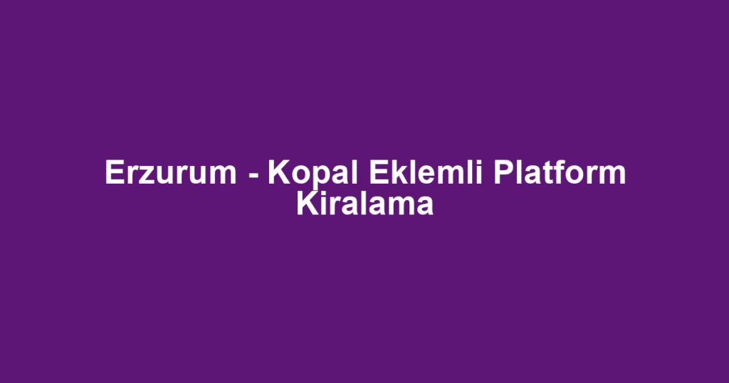 Erzurum - Kopal Eklemli Platform Kiralama