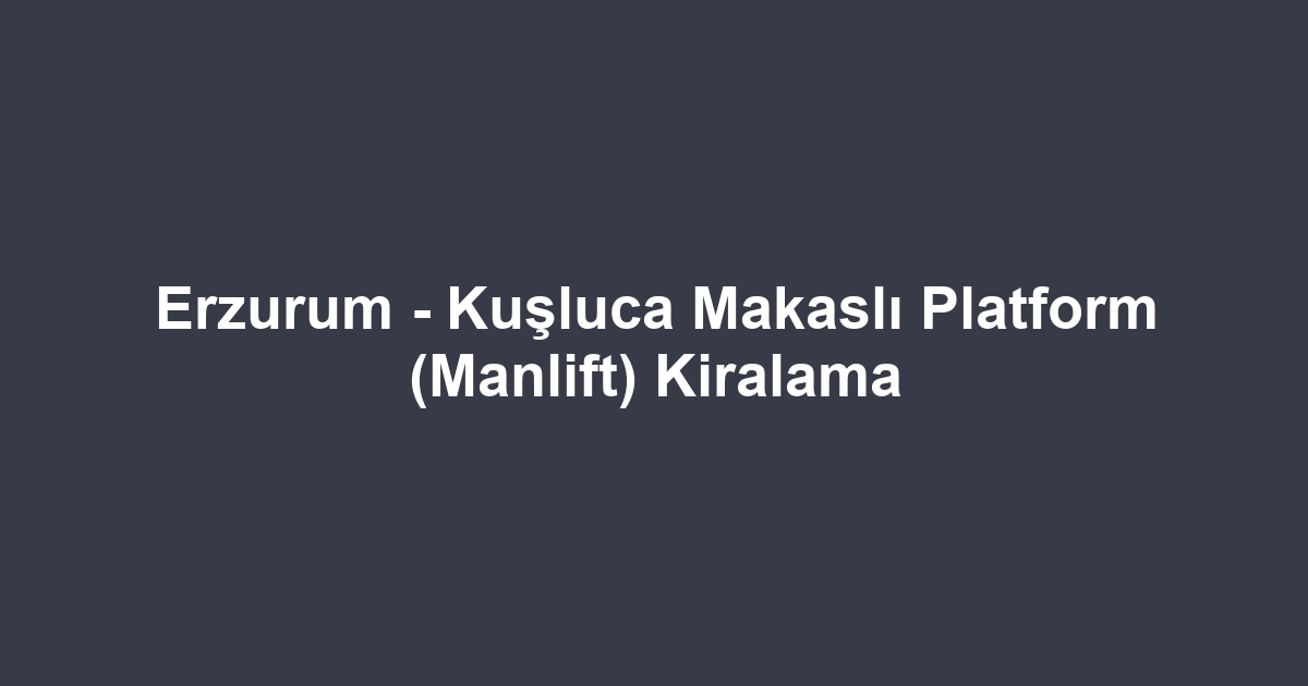 Erzurum - Kuşluca Makaslı Platform (Manlift) Kiralama