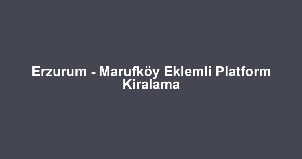 Erzurum - Marufköy Eklemli Platform Kiralama