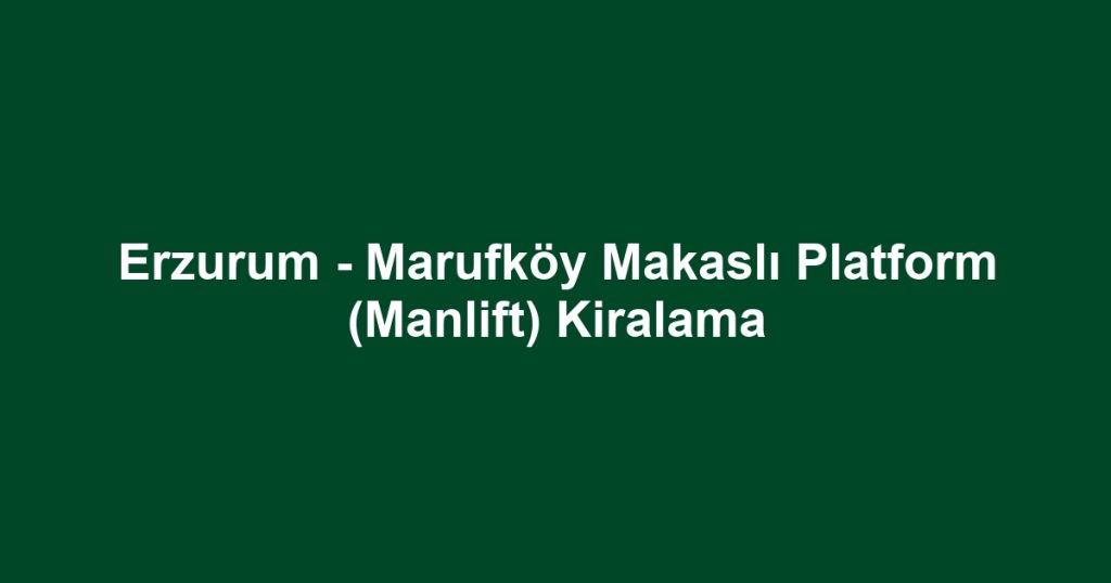 Erzurum - Marufköy Makaslı Platform (Manlift) Kiralama