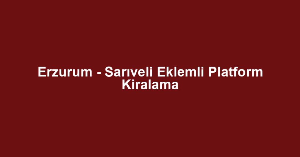 Erzurum - Sarıveli Eklemli Platform Kiralama