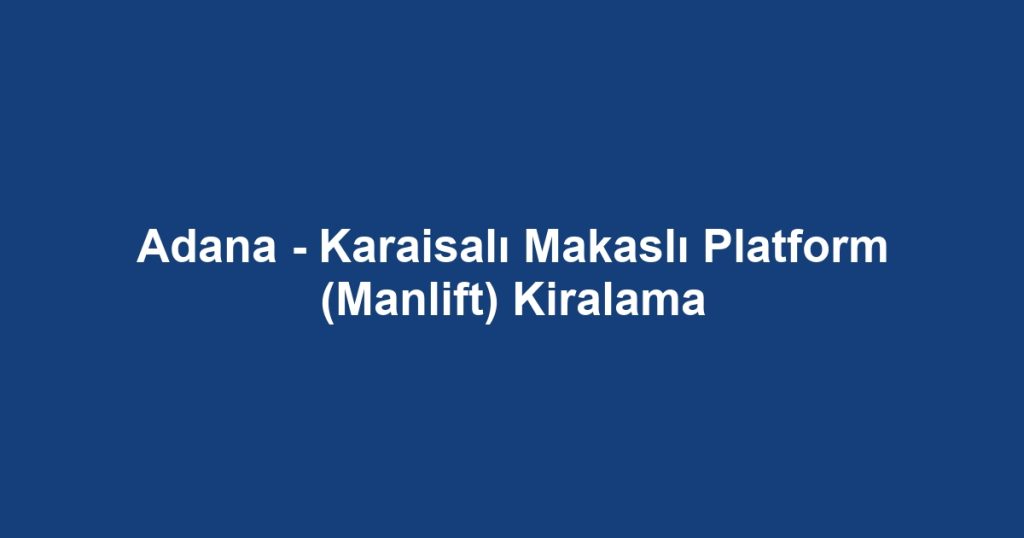 Adana - Karaisalı Makaslı Platform (Manlift) Kiralama