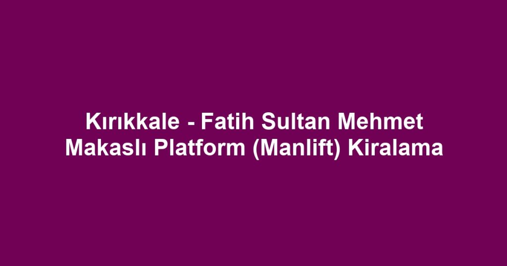 Kırıkkale - Fatih Sultan Mehmet Makaslı Platform (Manlift) Kiralama