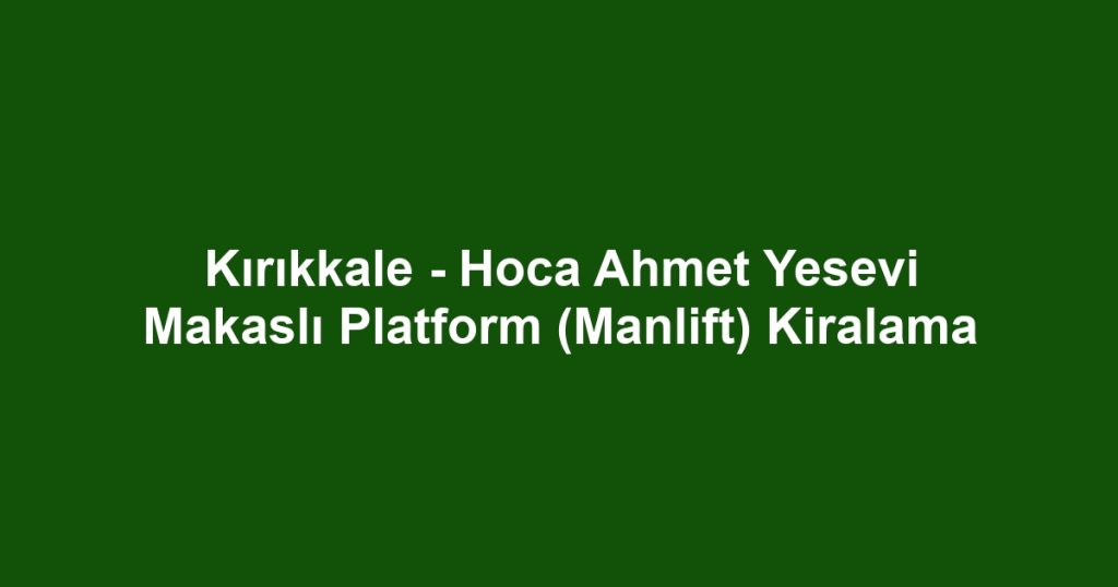 Kırıkkale - Hoca Ahmet Yesevi Makaslı Platform (Manlift) Kiralama
