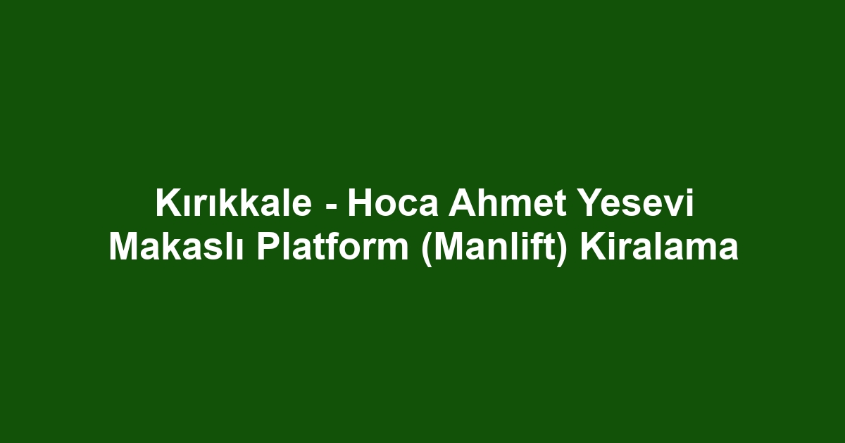 Kırıkkale - Hoca Ahmet Yesevi Makaslı Platform (Manlift) Kiralama