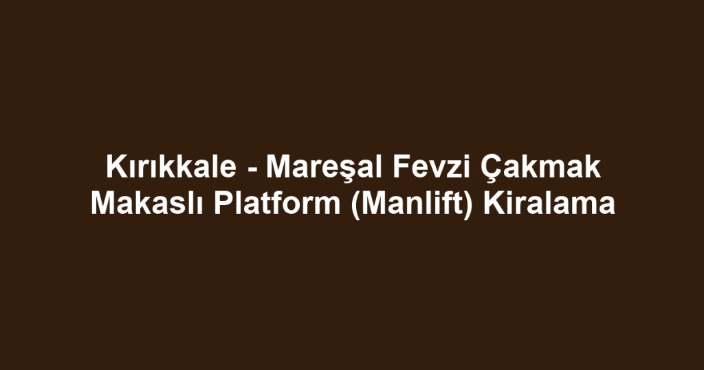 Kırıkkale - Mareşal Fevzi Çakmak Makaslı Platform (Manlift) Kiralama