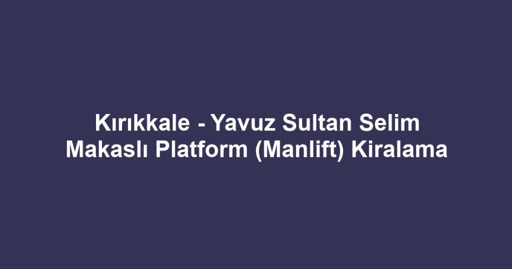 Kırıkkale - Yavuz Sultan Selim Makaslı Platform (Manlift) Kiralama