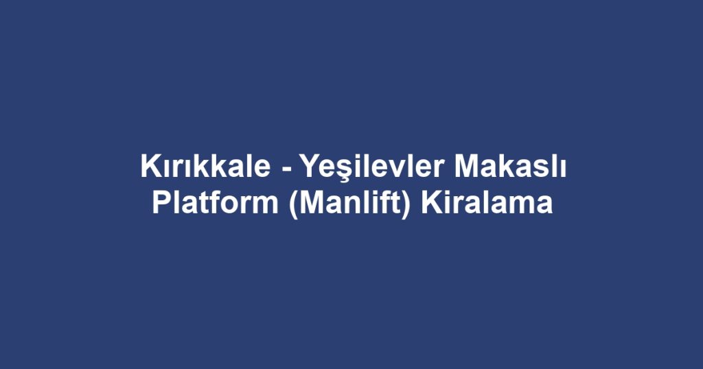 Kırıkkale - Yeşilevler Makaslı Platform (Manlift) Kiralama