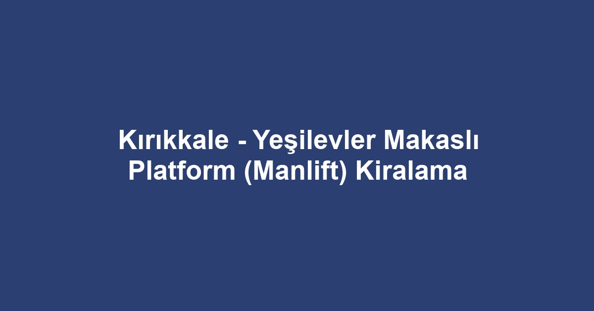 Kırıkkale - Yeşilevler Makaslı Platform (Manlift) Kiralama