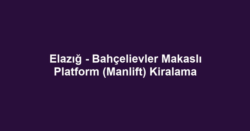 Elazığ - Bahçelievler Makaslı Platform (Manlift) Kiralama