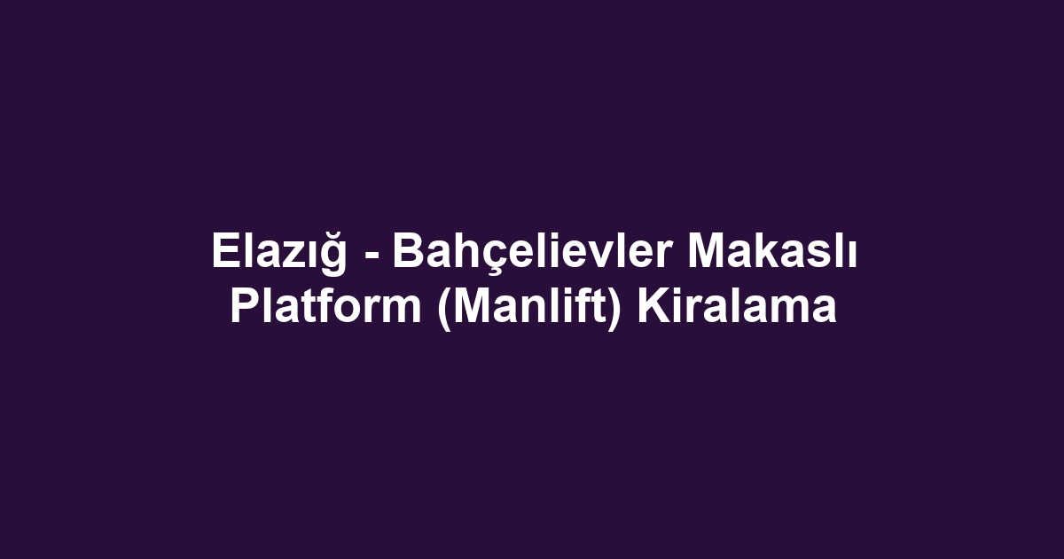 Elazığ - Bahçelievler Makaslı Platform (Manlift) Kiralama