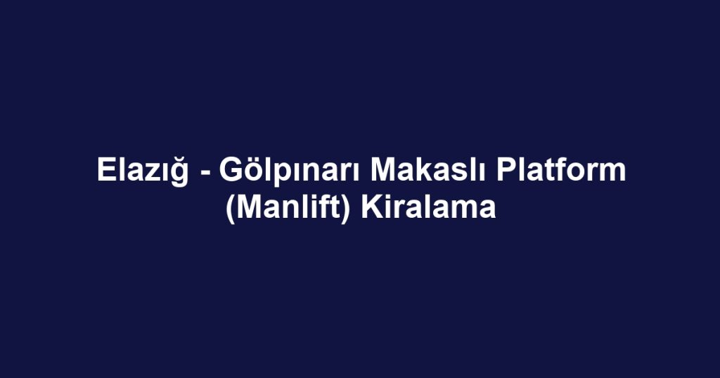Elazığ - Gölpınarı Makaslı Platform (Manlift) Kiralama