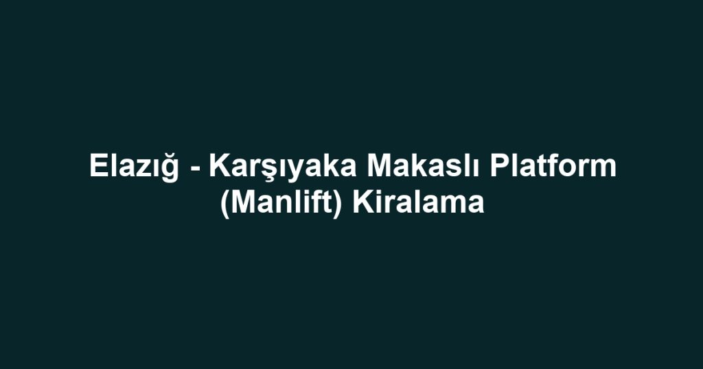 Elazığ - Karşıyaka Makaslı Platform (Manlift) Kiralama