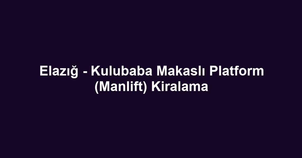 Elazığ - Kulubaba Makaslı Platform (Manlift) Kiralama