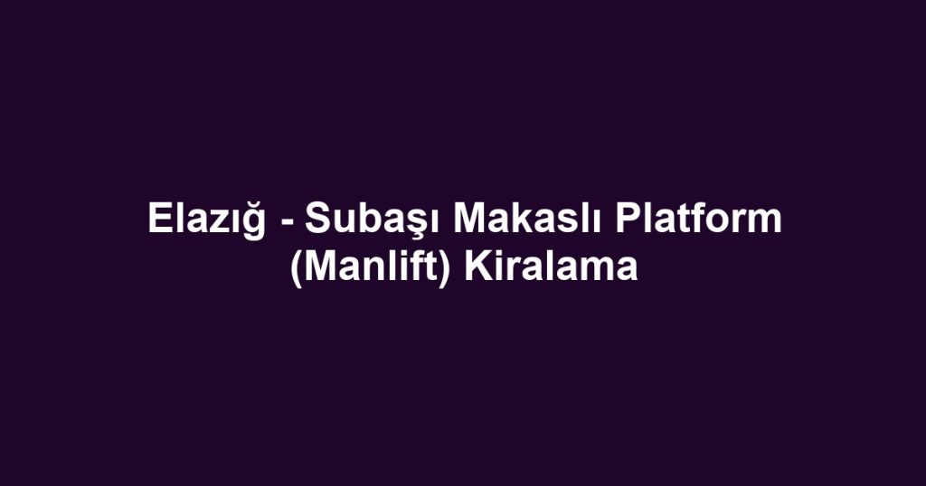 Elazığ - Subaşı Makaslı Platform (Manlift) Kiralama