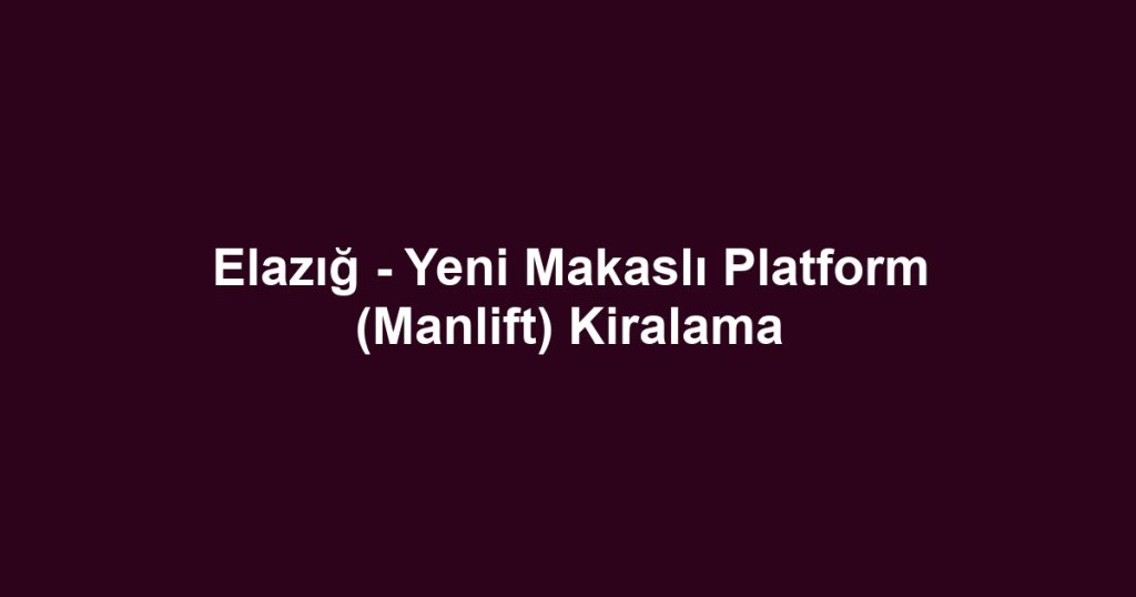 Elazığ - Yeni Makaslı Platform (Manlift) Kiralama