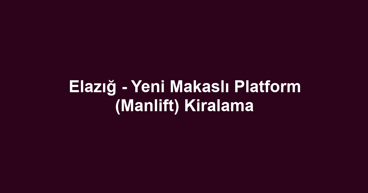 Elazığ - Yeni Makaslı Platform (Manlift) Kiralama