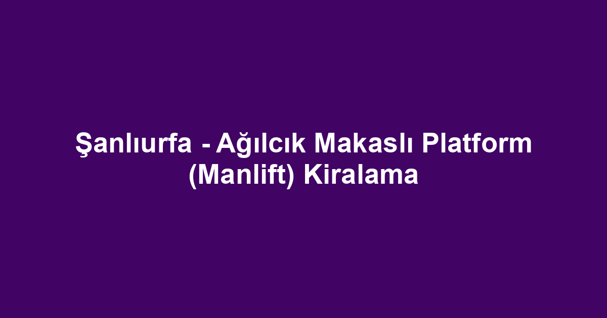 Şanlıurfa - Ağılcık Makaslı Platform (Manlift) Kiralama