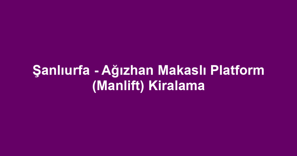 Şanlıurfa - Ağızhan Makaslı Platform (Manlift) Kiralama