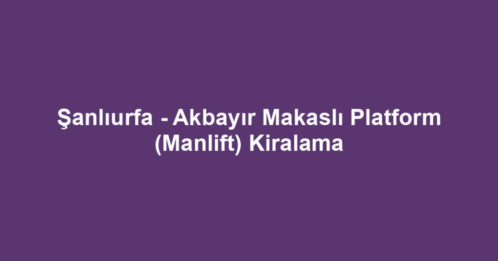 Şanlıurfa - Akbayır Makaslı Platform (Manlift) Kiralama
