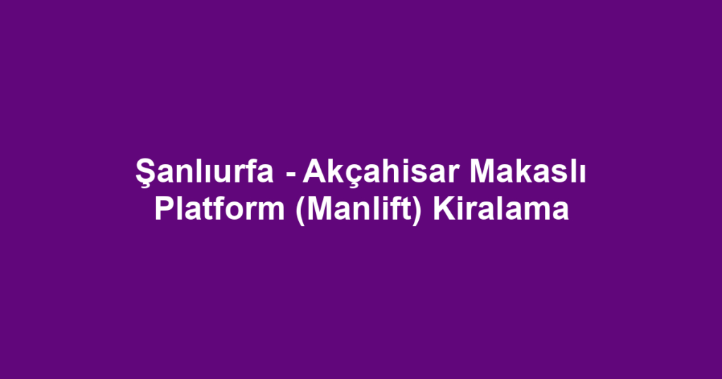 Şanlıurfa - Akçahisar Makaslı Platform (Manlift) Kiralama