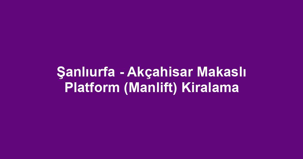 Şanlıurfa - Akçahisar Makaslı Platform (Manlift) Kiralama