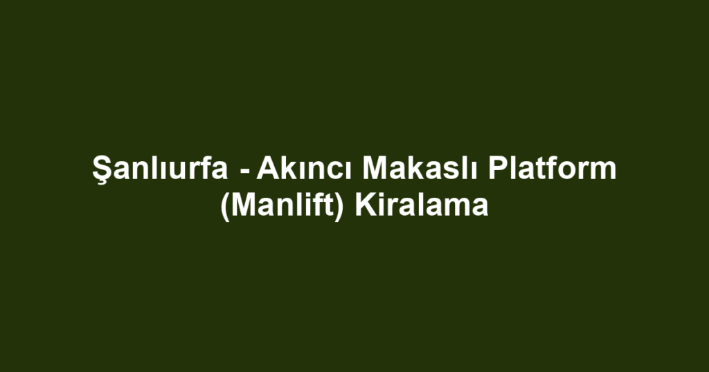 Şanlıurfa - Akıncı Makaslı Platform (Manlift) Kiralama