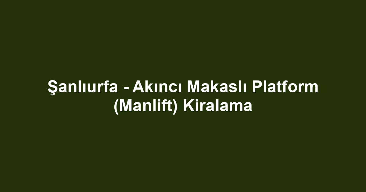 Şanlıurfa - Akıncı Makaslı Platform (Manlift) Kiralama
