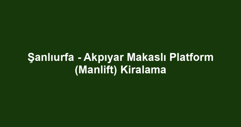 Şanlıurfa - Akpıyar Makaslı Platform (Manlift) Kiralama