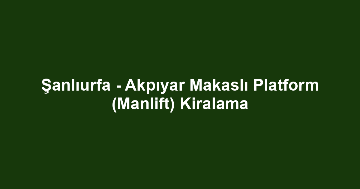 Şanlıurfa - Akpıyar Makaslı Platform (Manlift) Kiralama