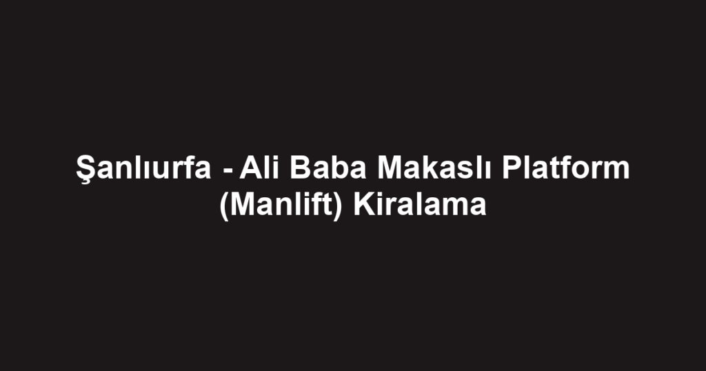 Şanlıurfa - Ali Baba Makaslı Platform (Manlift) Kiralama