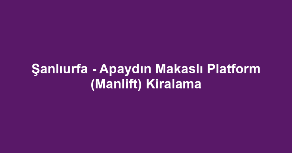 Şanlıurfa - Apaydın Makaslı Platform (Manlift) Kiralama