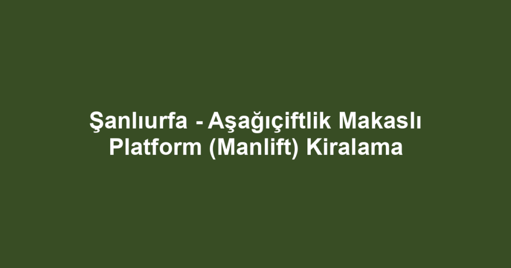 Şanlıurfa - Aşağıçiftlik Makaslı Platform (Manlift) Kiralama