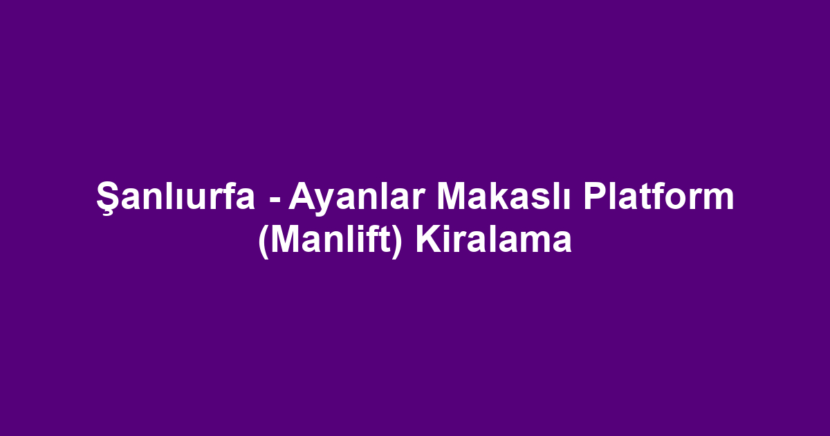 Şanlıurfa - Ayanlar Makaslı Platform (Manlift) Kiralama