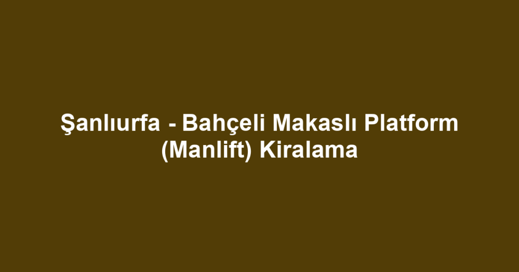 Şanlıurfa - Bahçeli Makaslı Platform (Manlift) Kiralama