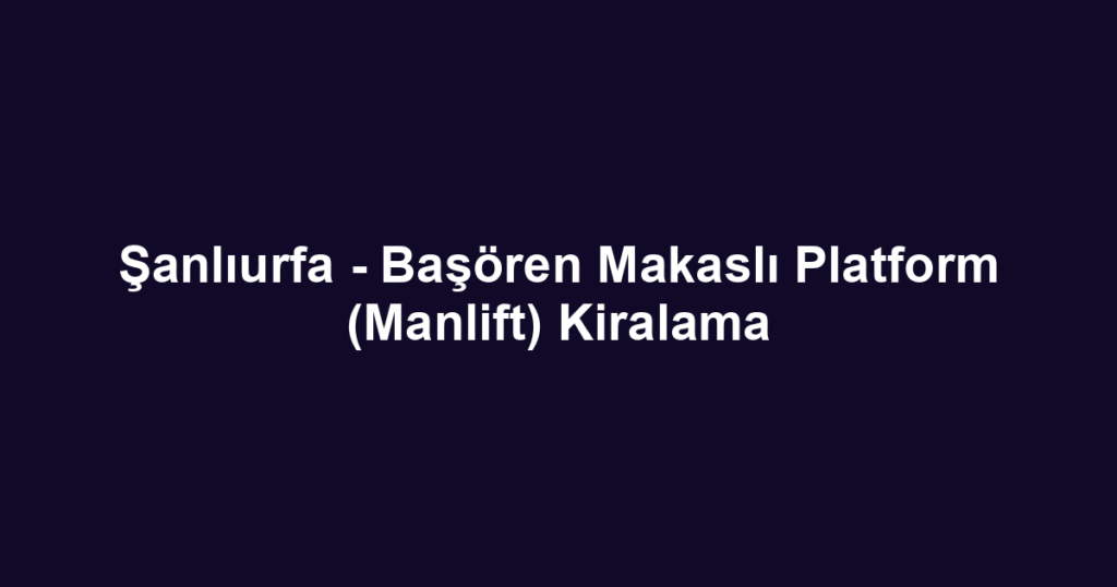 Şanlıurfa - Başören Makaslı Platform (Manlift) Kiralama