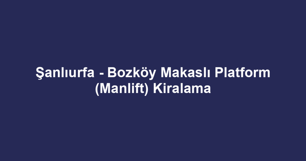 Şanlıurfa - Bozköy Makaslı Platform (Manlift) Kiralama