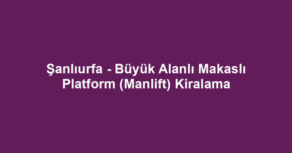 Şanlıurfa - Büyük Alanlı Makaslı Platform (Manlift) Kiralama