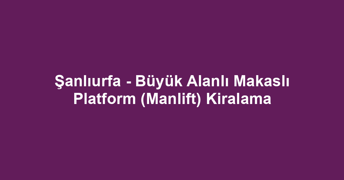 Şanlıurfa - Büyük Alanlı Makaslı Platform (Manlift) Kiralama