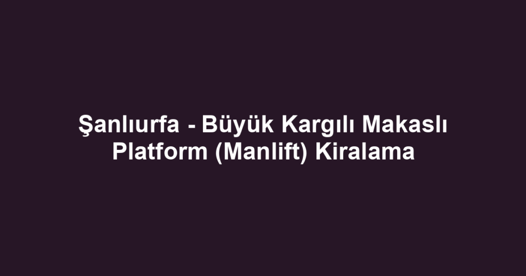 Şanlıurfa - Büyük Kargılı Makaslı Platform (Manlift) Kiralama