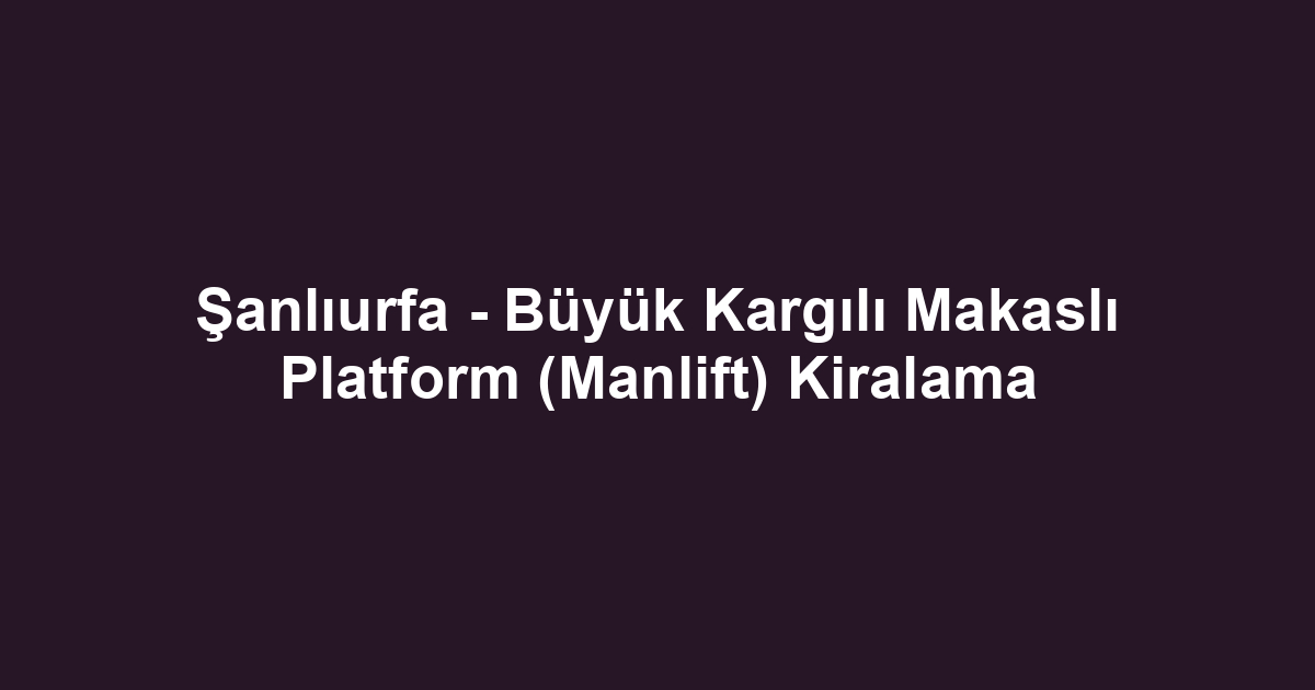 Şanlıurfa - Büyük Kargılı Makaslı Platform (Manlift) Kiralama
