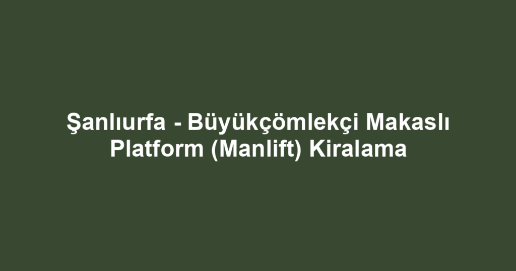 Şanlıurfa - Büyükçömlekçi Makaslı Platform (Manlift) Kiralama