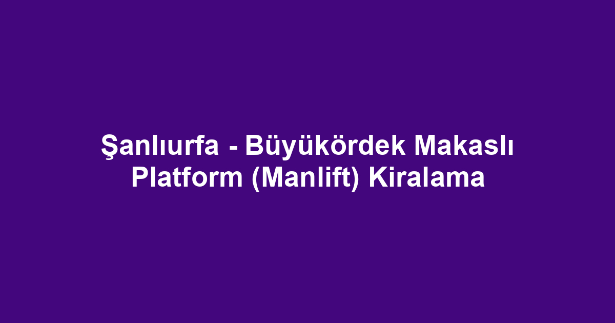 Şanlıurfa - Büyükördek Makaslı Platform (Manlift) Kiralama
