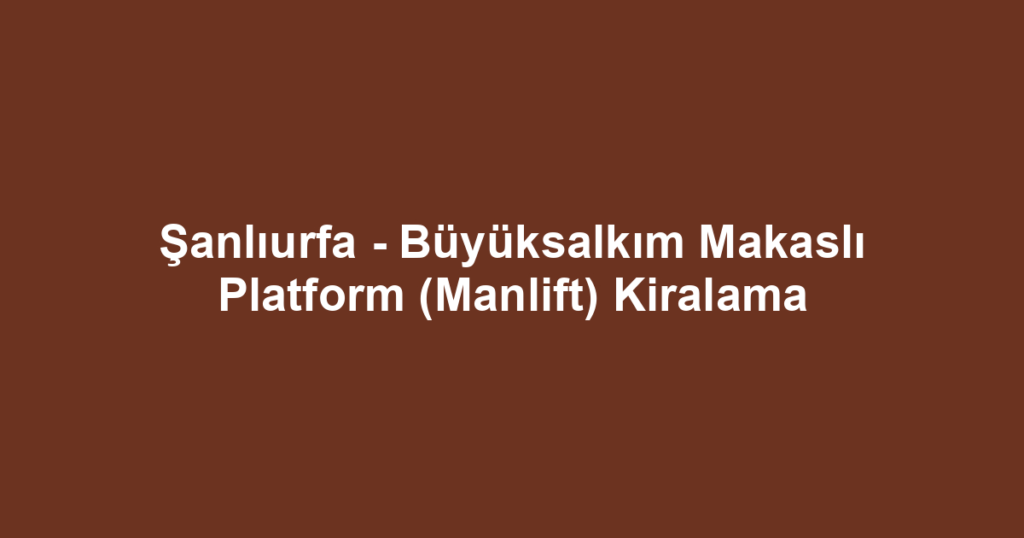 Şanlıurfa - Büyüksalkım Makaslı Platform (Manlift) Kiralama